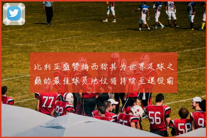 比利亚盛赞梅西称其为世界足球之巅的最佳球员地位将持续至退役前