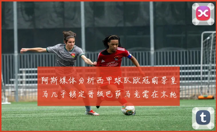 阿斯媒体分析西甲球队欧冠前景皇马几乎锁定晋级巴萨马竞需在末轮全胜