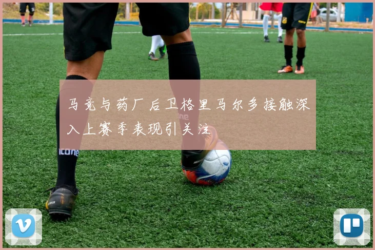 马竞与药厂后卫格里马尔多接触深入上赛季表现引关注
