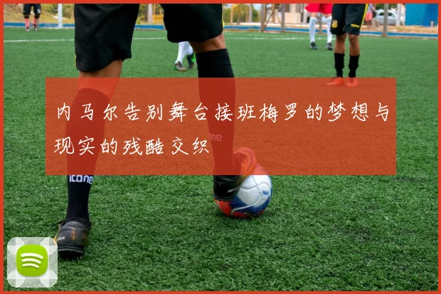 内马尔告别舞台接班梅罗的梦想与现实的残酷交织