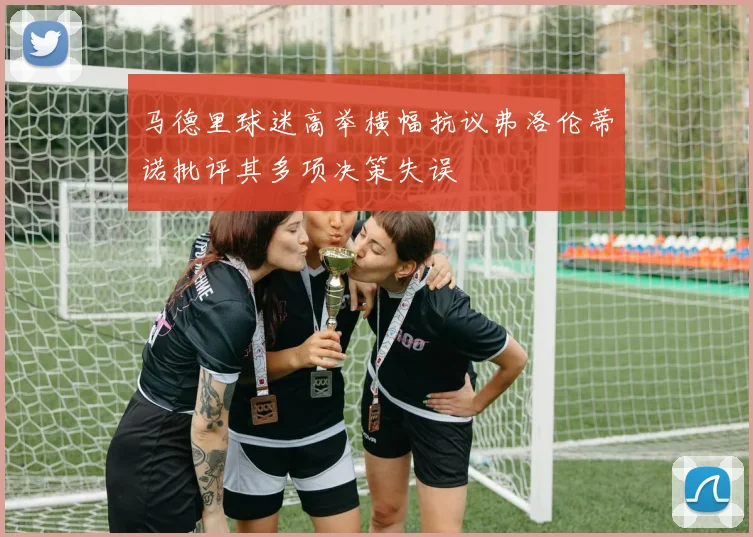 马德里球迷高举横幅抗议弗洛伦蒂诺批评其多项决策失误