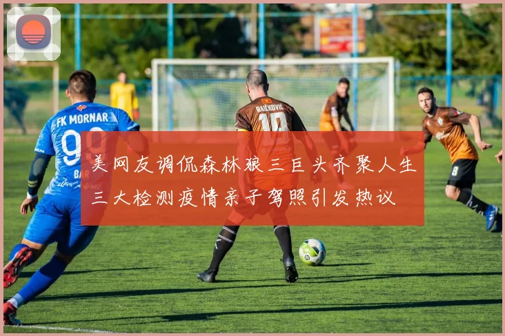 美网友调侃森林狼三巨头齐聚人生三大检测疫情亲子驾照引发热议