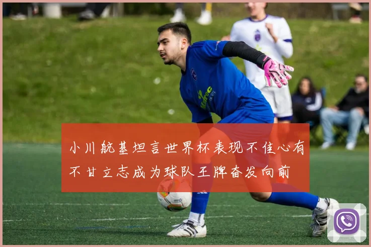 小川航基坦言世界杯表现不佳心有不甘立志成为球队王牌奋发向前