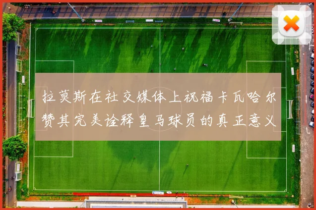 拉莫斯在社交媒体上祝福卡瓦哈尔赞其完美诠释皇马球员的真正意义