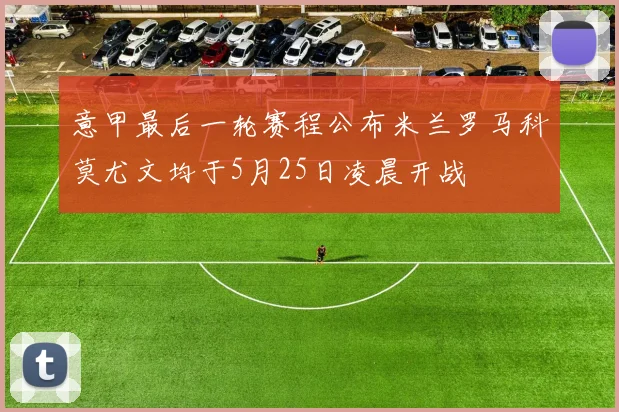 意甲最后一轮赛程公布米兰罗马科莫尤文均于5月25日凌晨开战