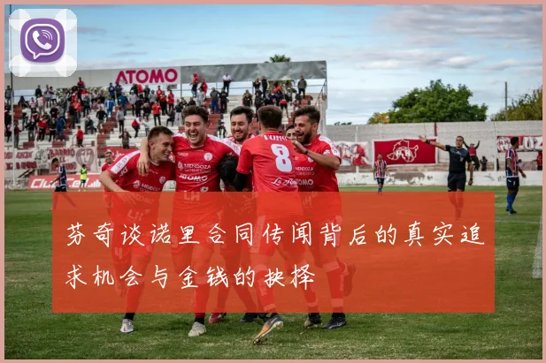 芬奇谈诺里合同传闻背后的真实追求机会与金钱的抉择