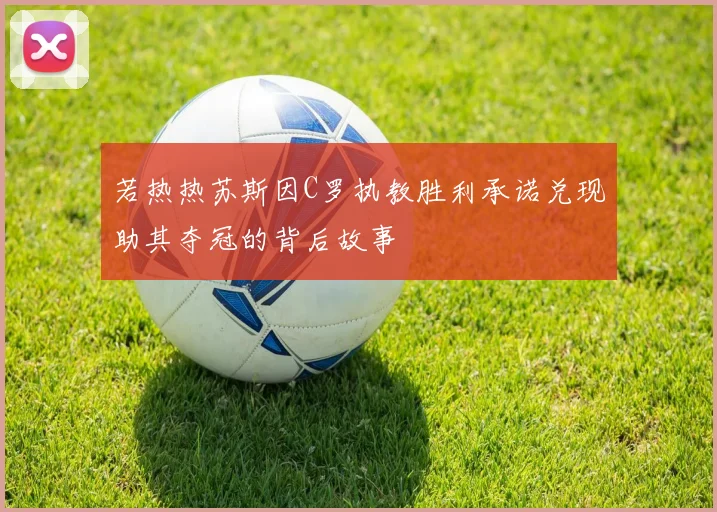 若热热苏斯因C罗执教胜利承诺兑现助其夺冠的背后故事