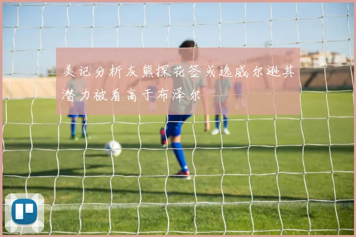 美记分析灰熊探花签或选威尔逊其潜力被看高于布泽尔