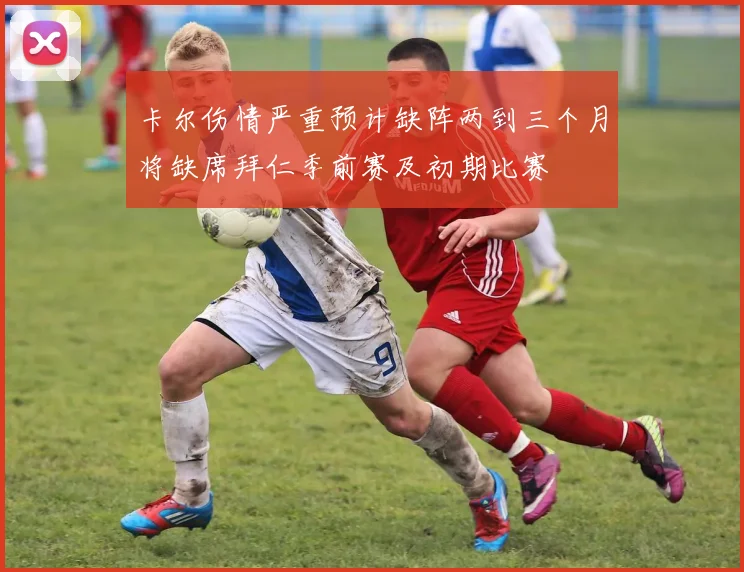 卡尔伤情严重预计缺阵两到三个月将缺席拜仁季前赛及初期比赛