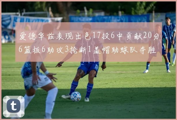 爱德华兹表现出色17投6中贡献20分6篮板6助攻3抢断1盖帽助球队夺胜