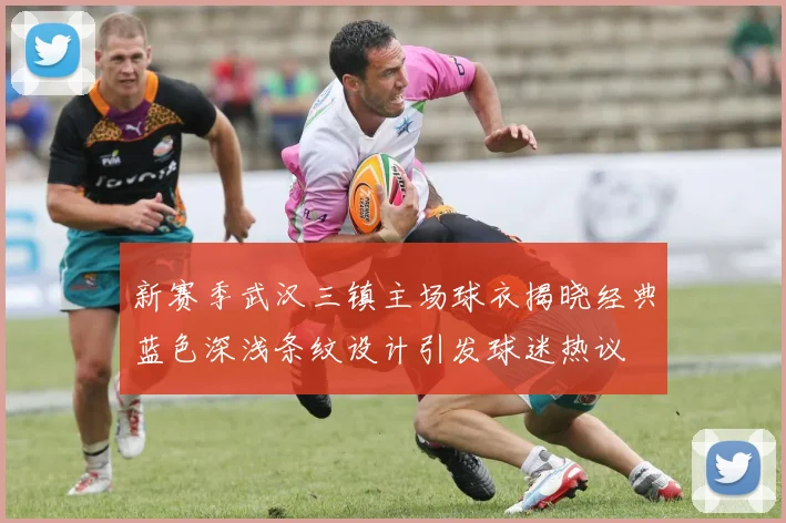 新赛季武汉三镇主场球衣揭晓经典蓝色深浅条纹设计引发球迷热议