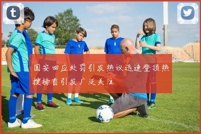国安回应处罚引发热议迅速登顶热搜榜首引发广泛关注