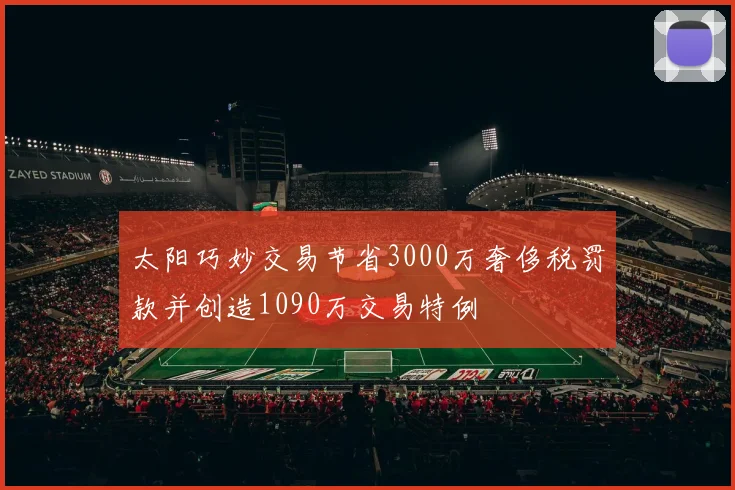 太阳巧妙交易节省3000万奢侈税罚款并创造1090万交易特例
