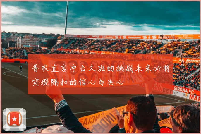 香农直言冲击文班的挑战未来必将实现隔扣的信心与决心