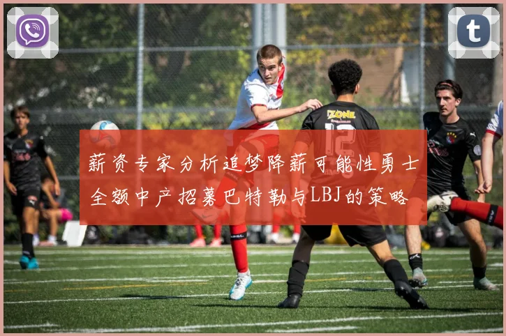 薪资专家分析追梦降薪可能性勇士全额中产招募巴特勒与LBJ的策略