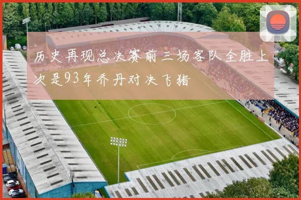 历史再现总决赛前三场客队全胜上次是93年乔丹对决飞猪