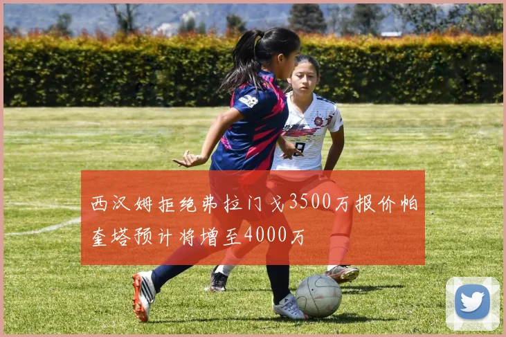 西汉姆拒绝弗拉门戈3500万报价帕奎塔预计将增至4000万