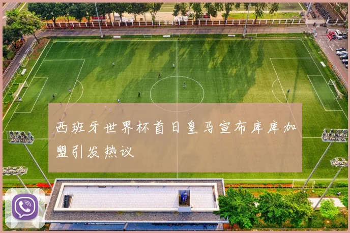 西班牙世界杯首日皇马宣布库库加盟引发热议