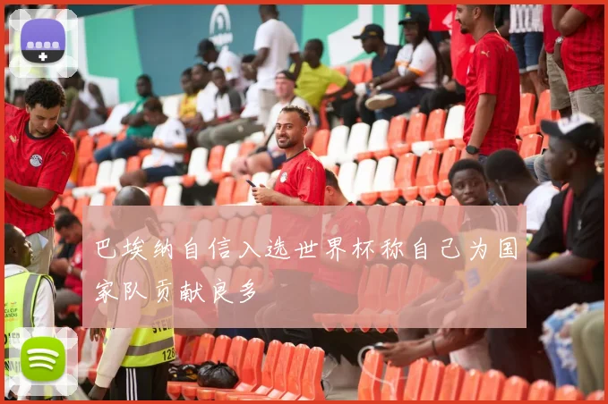 巴埃纳自信入选世界杯称自己为国家队贡献良多