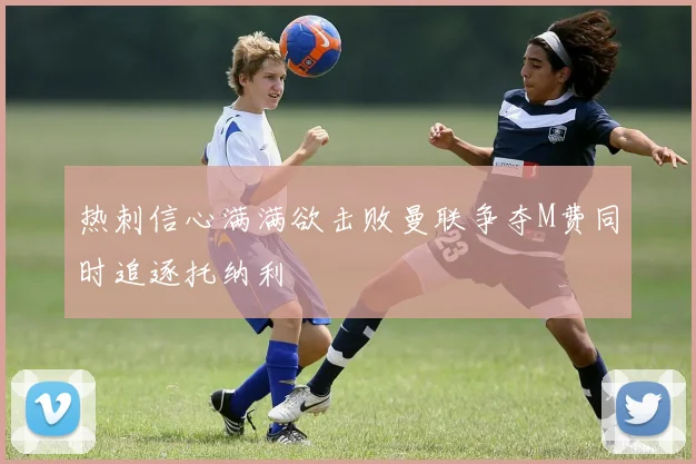热刺信心满满欲击败曼联争夺M费同时追逐托纳利