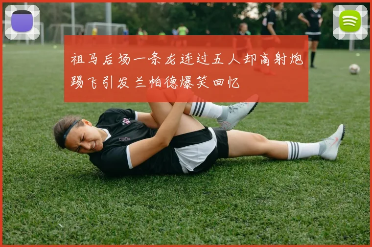 祖马后场一条龙连过五人却高射炮踢飞引发兰帕德爆笑回忆