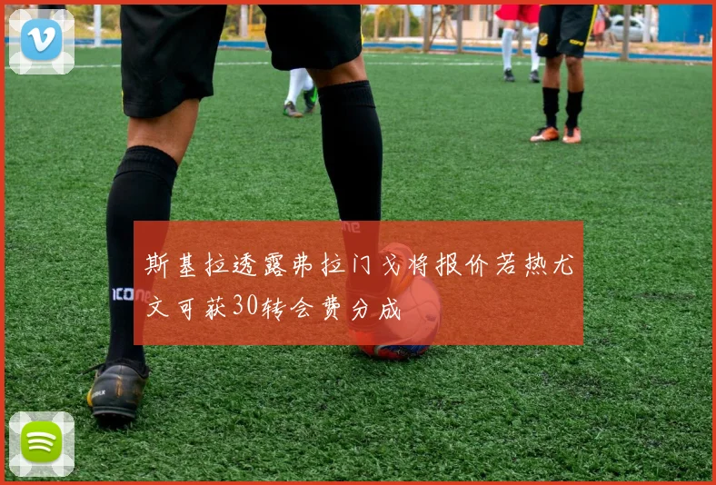 斯基拉透露弗拉门戈将报价若热尤文可获30转会费分成