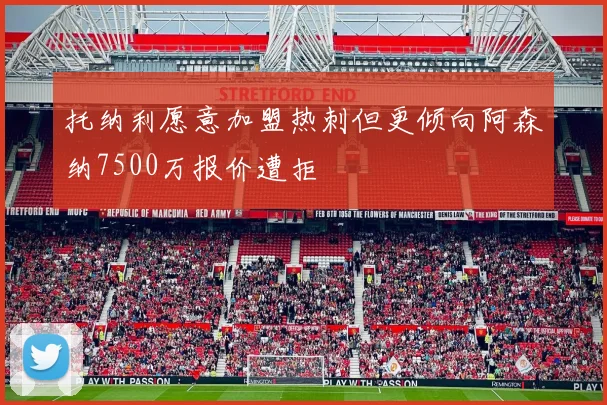 托纳利愿意加盟热刺但更倾向阿森纳7500万报价遭拒