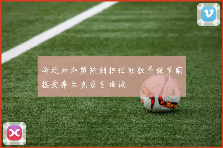 海廷加加盟热刺担任助教圣诞节前接受弗兰克亲自面试