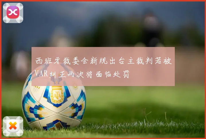 西班牙裁委会新规出台主裁判若被VAR纠正两次将面临处罚